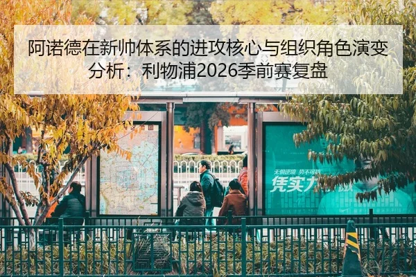 阿诺德在新帅体系的进攻核心与组织角色演变分析：利物浦2026季前赛复盘