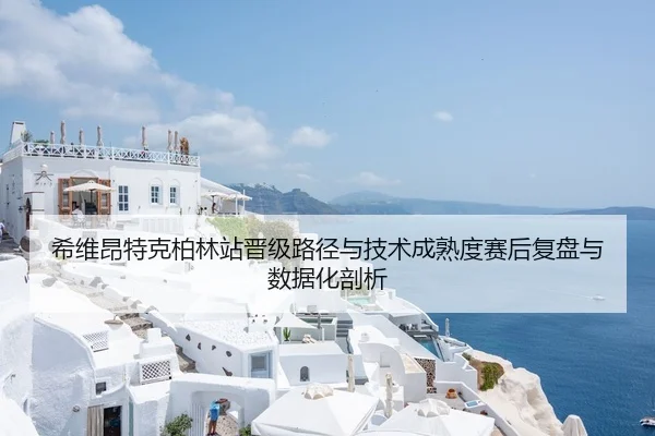 希维昂特克柏林站晋级路径与技术成熟度赛后复盘与数据化剖析